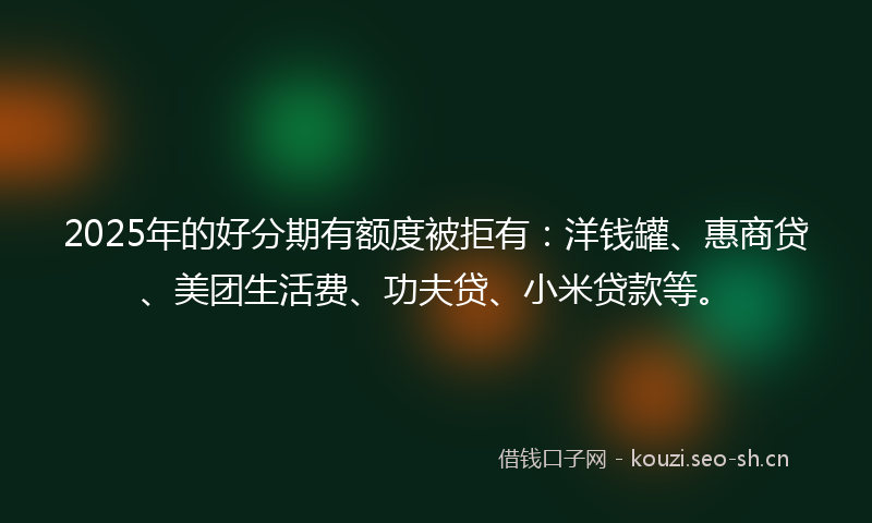 2025年的好分期有额度被拒有：洋钱罐、惠商贷、美团生活费、功夫贷、小米贷款等。