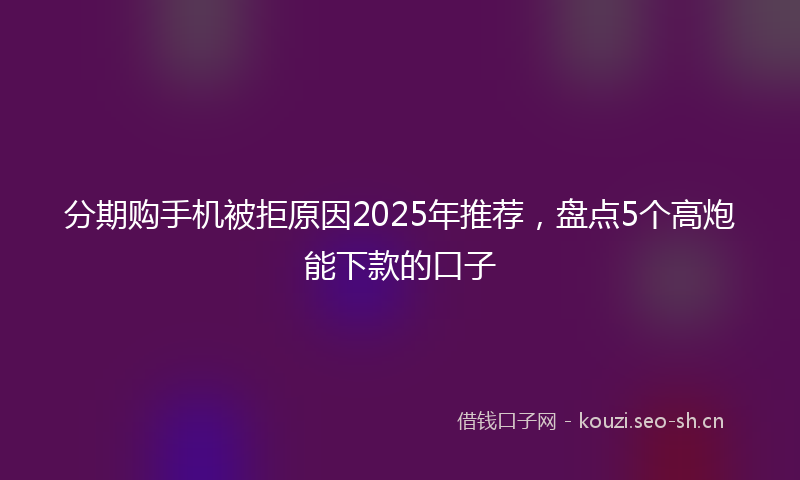 分期购手机被拒原因2025年推荐，盘点5个高炮能下款的口子