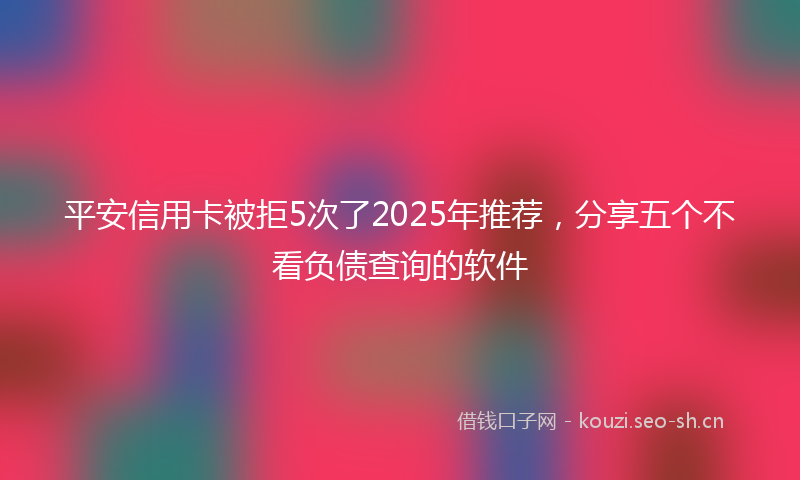 平安信用卡被拒5次了2025年推荐,分享五个不看负债查询的软件