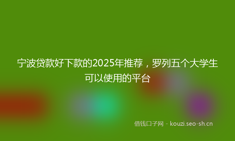 宁波贷款好下款的2025年推荐，罗列五个大学生可以使用的平台
