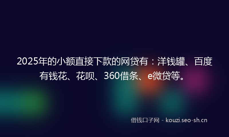 2025年的小额直接下款的网贷有：洋钱罐、百度有钱花、花呗、360借条、e微贷等。