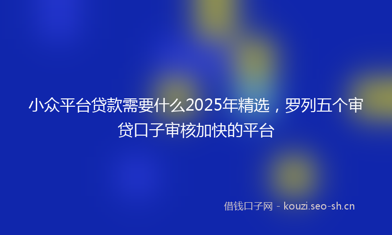 小众平台贷款需要什么2025年精选，罗列五个审贷口子审核加快的平台