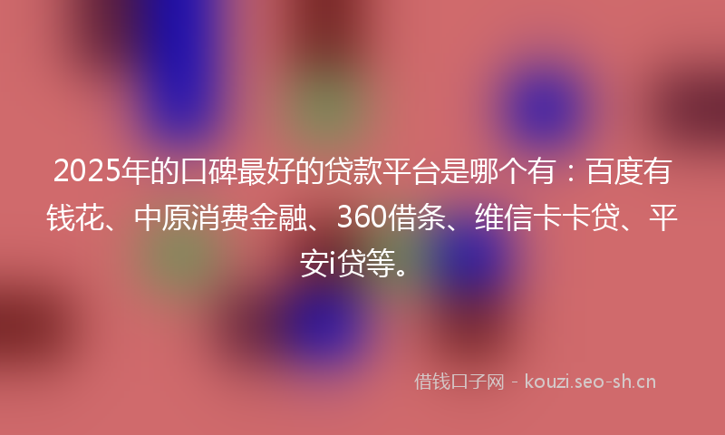 2025年的口碑最好的贷款平台是哪个有：百度有钱花、中原消费金融、360借条、维信卡卡贷、平安i贷等。