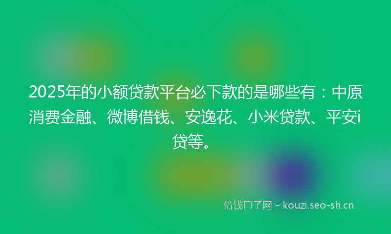 2025年的小额贷款平台必下款的是哪些有：中原消费金融、微博借钱、安逸花、小米贷款、平安i贷等。