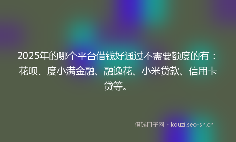 2025年的哪个平台借钱好通过不需要额度的有：花呗、度小满金融、融逸花、小米贷款、信用卡贷等。