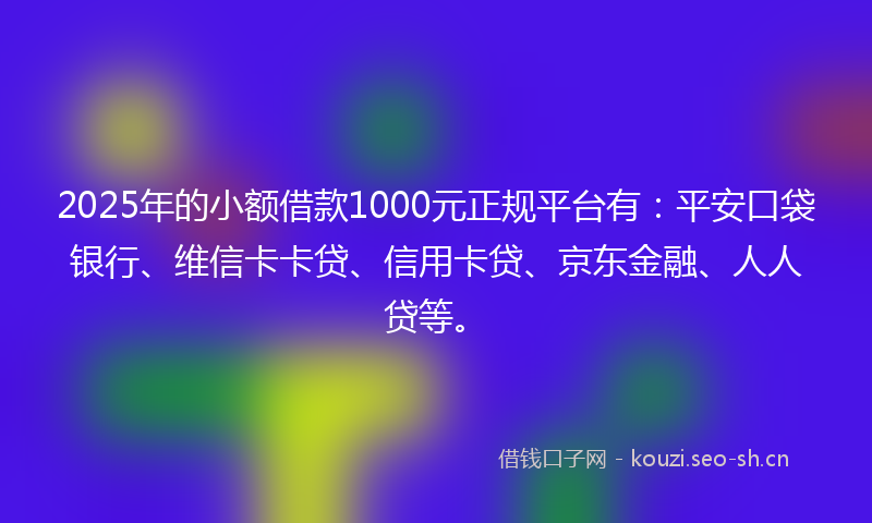 2025年的小额借款1000元正规平台有：平安口袋银行、维信卡卡贷、信用卡贷、京东金融、人人贷等。