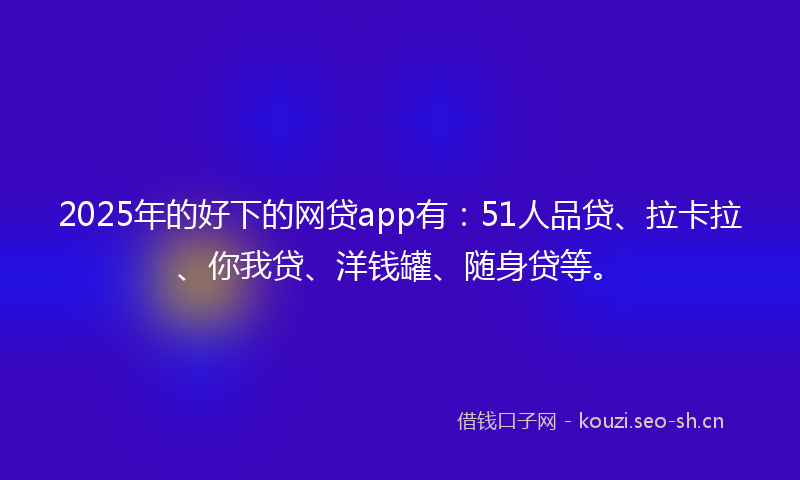 2025年的好下的网贷app有：51人品贷、拉卡拉、你我贷、洋钱罐、随身贷等。