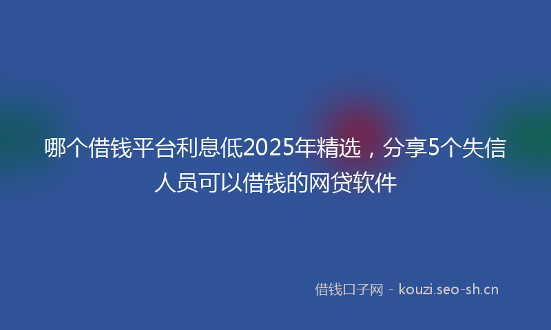 哪个借钱平台利息低2025年精选，分享5个失信人员可以借钱的网贷软件