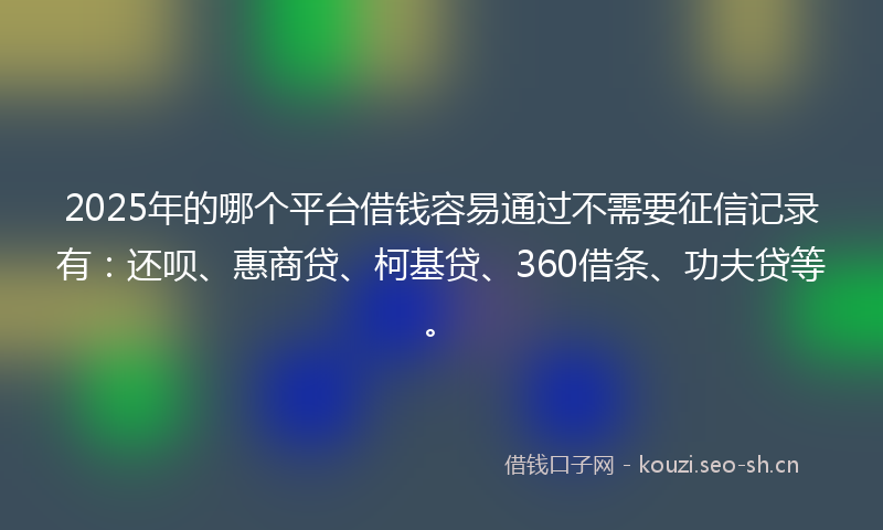 2025年的哪个平台借钱容易通过不需要征信记录有：还呗、惠商贷、柯基贷、360借条、功夫贷等。