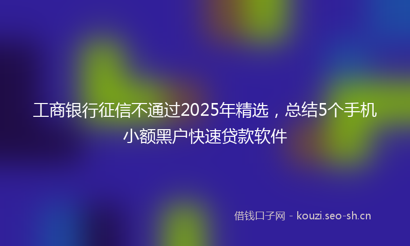 工商银行征信不通过2025年精选，总结5个手机小额黑户快速贷款软件