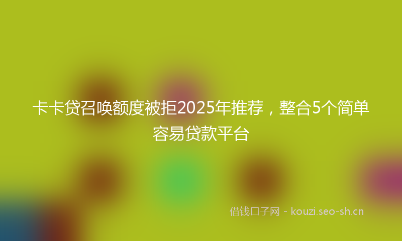 卡卡贷召唤额度被拒2025年推荐，整合5个简单容易贷款平台