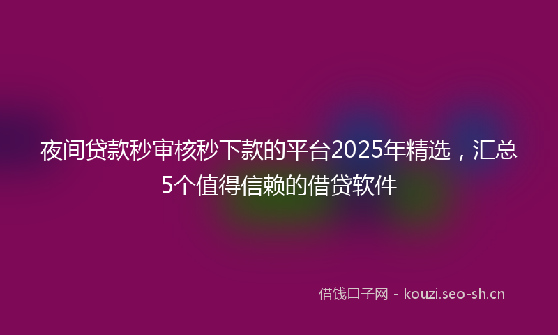 夜间贷款秒审核秒下款的平台2025年精选，汇总5个值得信赖的借贷软件