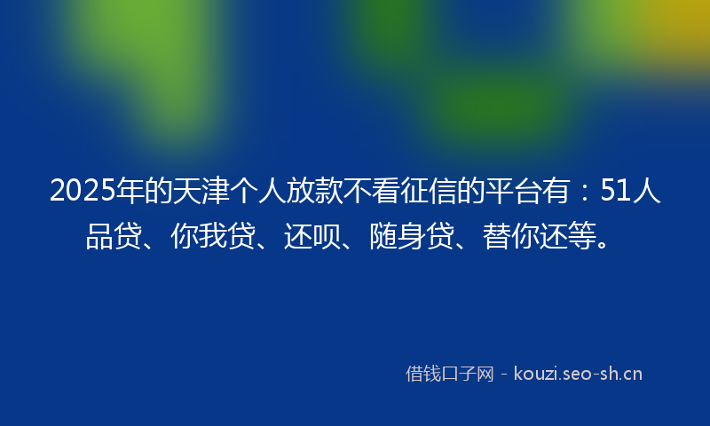 2025年的天津个人放款不看征信的平台有:51人品贷、你我贷、还呗、随身贷、替你还等。