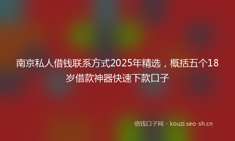南京私人借钱联系方式2025年精选，概括五个18岁借款神器快速下款口子