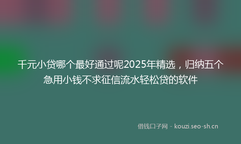 千元小贷哪个最好通过呢2025年精选，归纳五个急用小钱不求征信流水轻松贷的软件