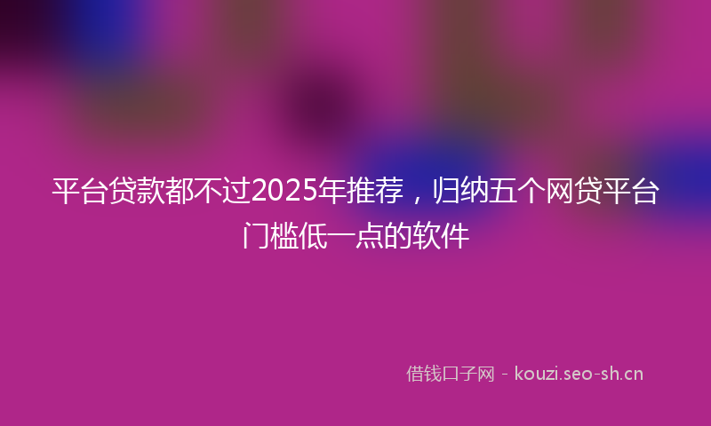 平台贷款都不过2025年推荐，归纳五个网贷平台门槛低一点的软件