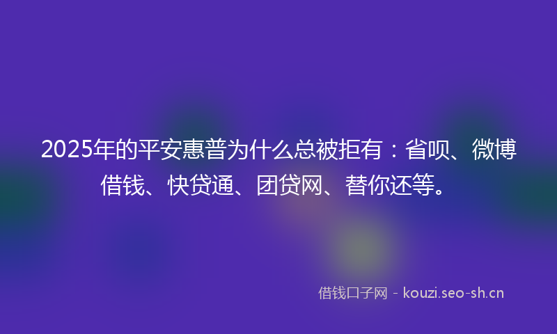 2025年的平安惠普为什么总被拒有：省呗、微博借钱、快贷通、团贷网、替你还等。