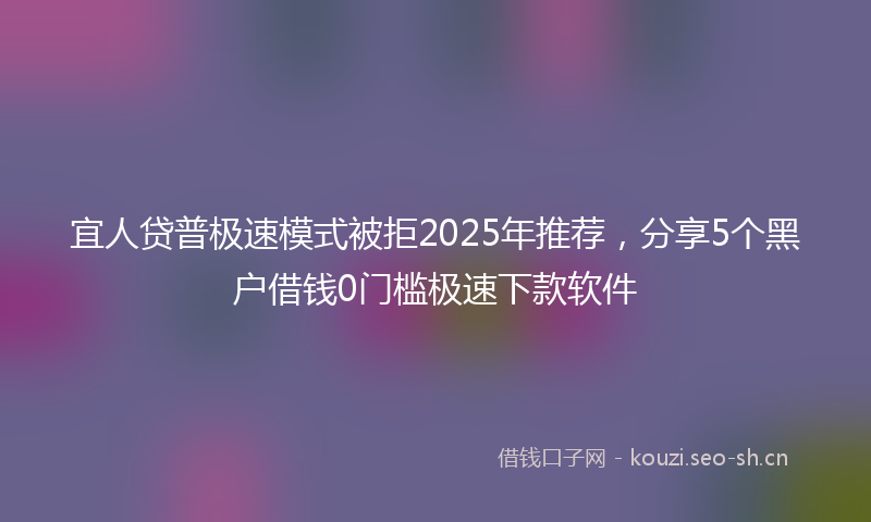宜人贷普极速模式被拒2025年推荐，分享5个黑户借钱0门槛极速下款软件