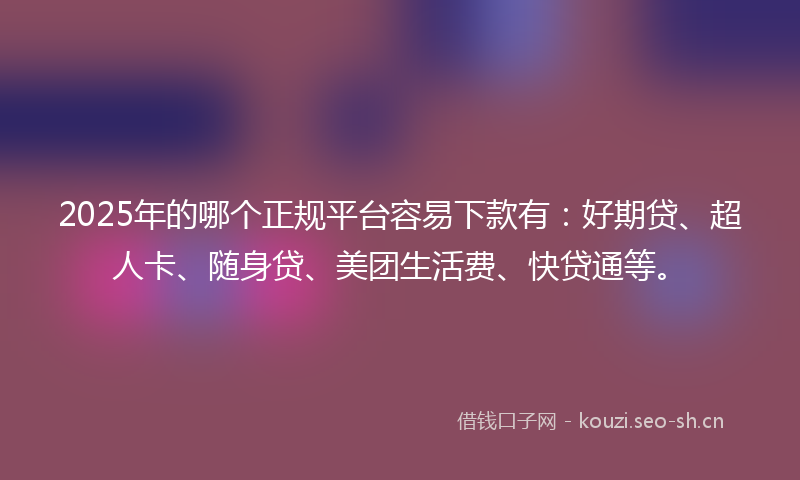 2025年的哪个正规平台容易下款有：好期贷、超人卡、随身贷、美团生活费、快贷通等。