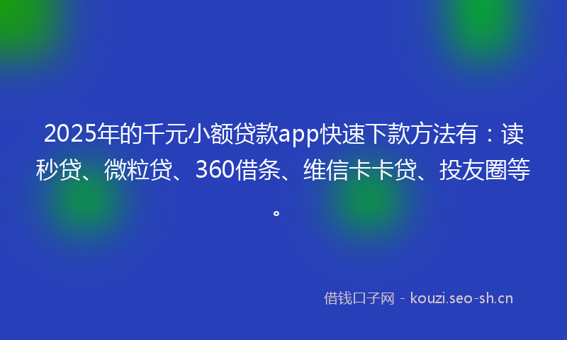 2025年的千元小额贷款app快速下款方法有：读秒贷、微粒贷、360借条、维信卡卡贷、投友圈等。