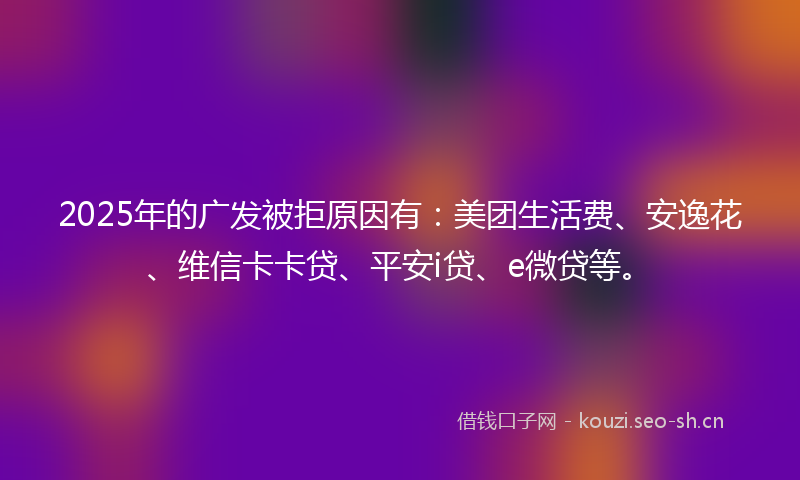 2025年的广发被拒原因有：美团生活费、安逸花、维信卡卡贷、平安i贷、e微贷等。
