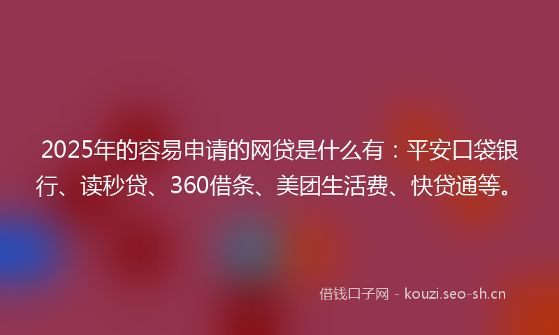 2025年的容易申请的网贷是什么有:平安口袋银行、读秒贷、360借条、美团生活费、快贷通等。