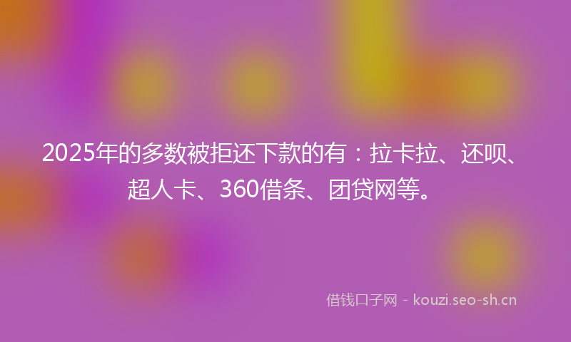 2025年的多数被拒还下款的有:拉卡拉、还呗、超人卡、360借条、团贷网等。
