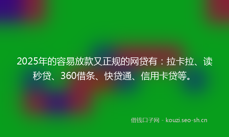 2025年的容易放款又正规的网贷有：拉卡拉、读秒贷、360借条、快贷通、信用卡贷等。