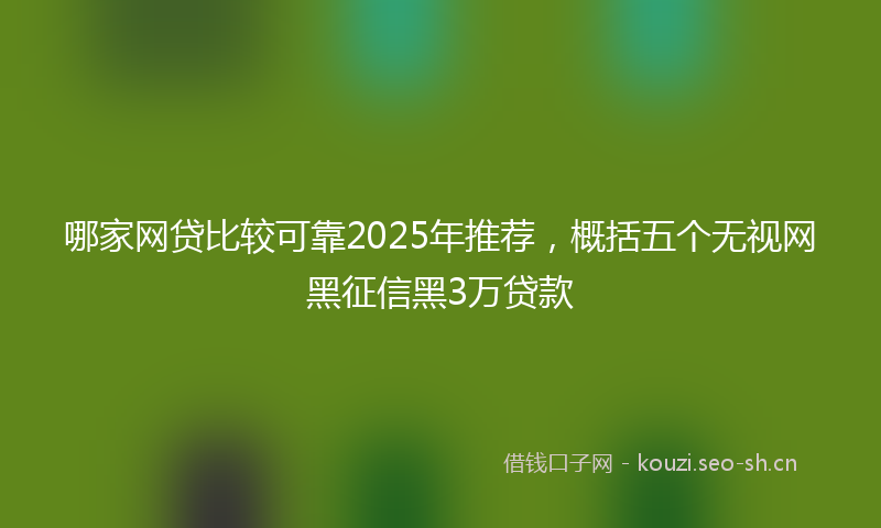 哪家网贷比较可靠2025年推荐,概括五个无视网黑征信黑3万贷款