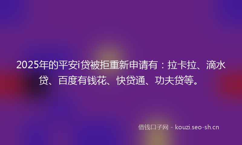 2025年的平安i贷被拒重新申请有：拉卡拉、滴水贷、百度有钱花、快贷通、功夫贷等。
