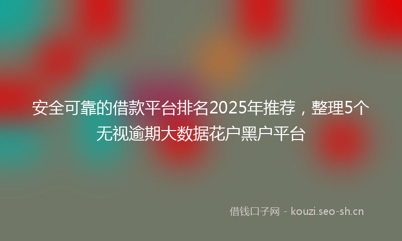 安全可靠的借款平台排名2025年推荐，整理5个无视逾期大数据花户黑户平台