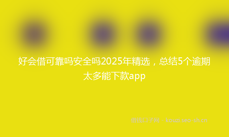 好会借可靠吗安全吗2025年精选，总结5个逾期太多能下款app
