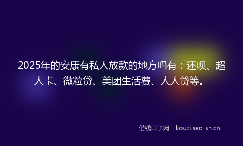 2025年的安康有私人放款的地方吗有：还呗、超人卡、微粒贷、美团生活费、人人贷等。