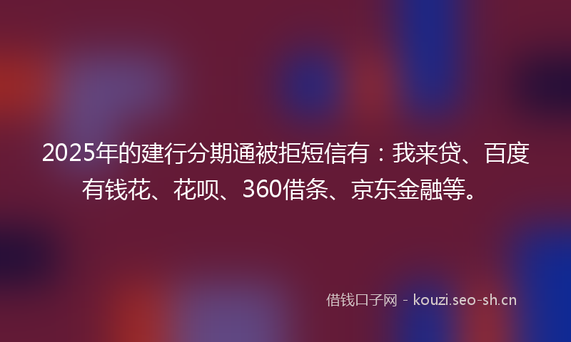 2025年的建行分期通被拒短信有：我来贷、百度有钱花、花呗、360借条、京东金融等。