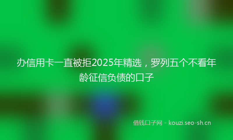 办信用卡一直被拒2025年精选，罗列五个不看年龄征信负债的口子