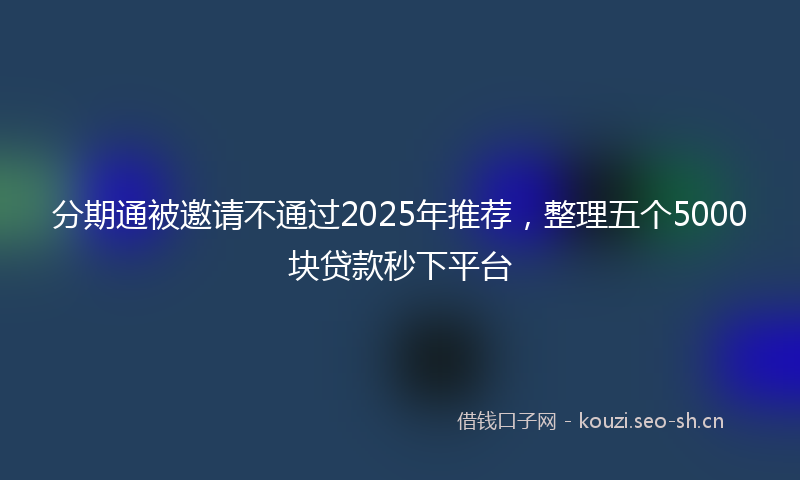 分期通被邀请不通过2025年推荐，整理五个5000块贷款秒下平台