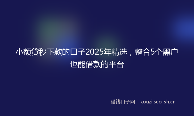 小额贷秒下款的口子2025年精选，整合5个黑户也能借款的平台