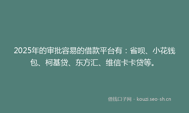 2025年的审批容易的借款平台有:省呗、小花钱包、柯基贷、东方汇、维信卡卡贷等。