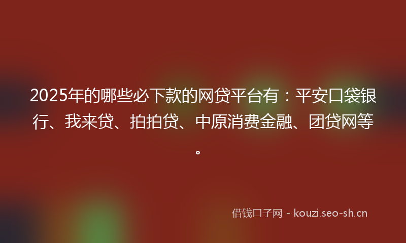2025年的哪些必下款的网贷平台有：平安口袋银行、我来贷、拍拍贷、中原消费金融、团贷网等。
