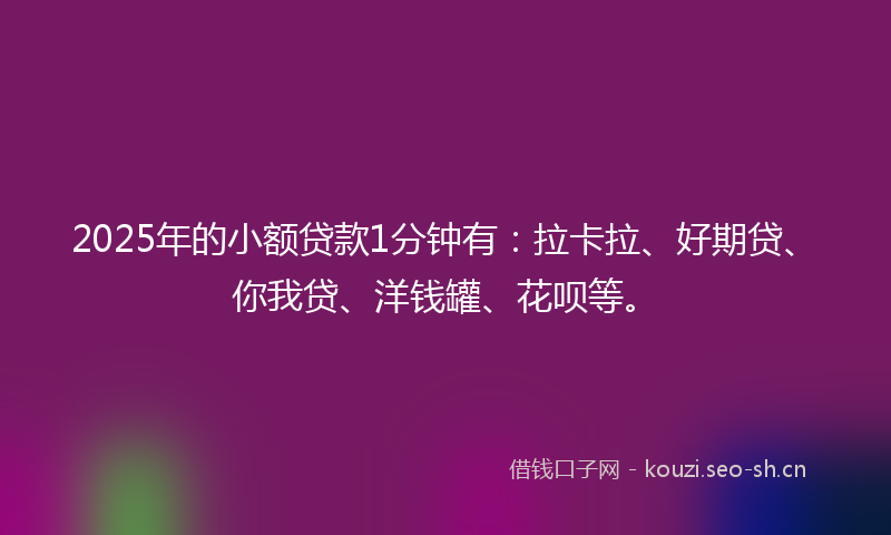 2025年的小额贷款1分钟有：拉卡拉、好期贷、你我贷、洋钱罐、花呗等。