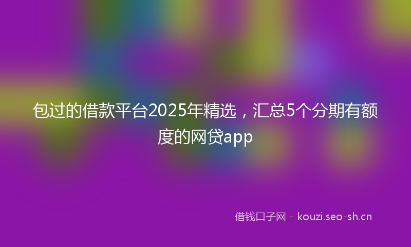 包过的借款平台2025年精选，汇总5个分期有额度的网贷app