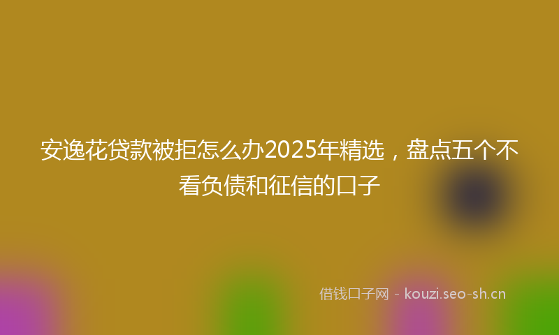 安逸花贷款被拒怎么办2025年精选，盘点五个不看负债和征信的口子