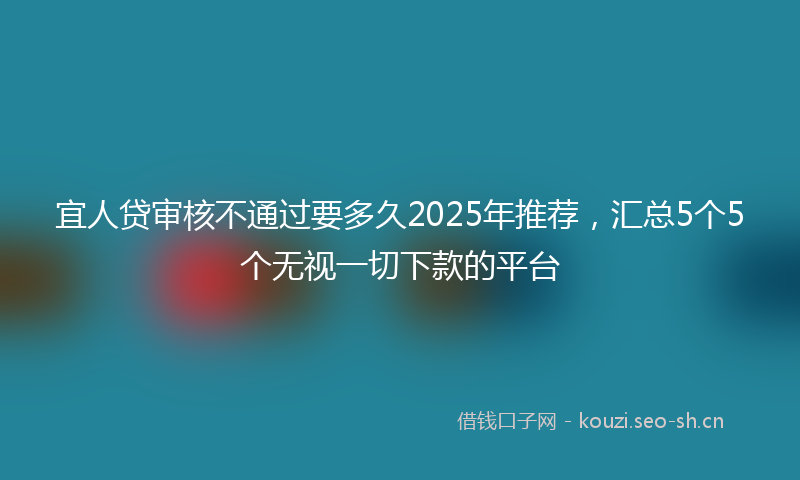 宜人贷审核不通过要多久2025年推荐，汇总5个5个无视一切下款的平台