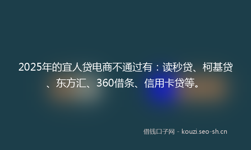 2025年的宜人贷电商不通过有:读秒贷、柯基贷、东方汇、360借条、信用卡贷等。