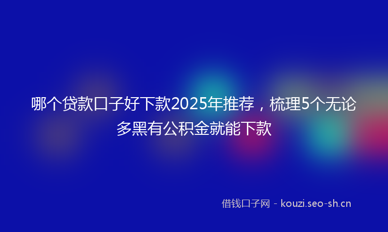 哪个贷款口子好下款2025年推荐，梳理5个无论多黑有公积金就能下款
