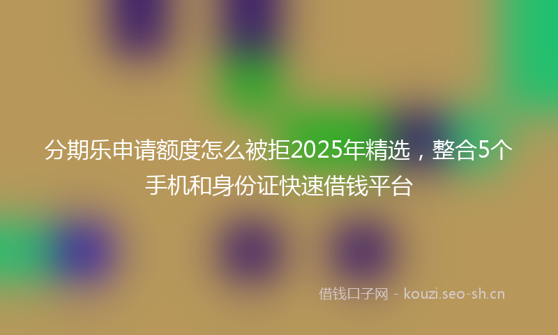 分期乐申请额度怎么被拒2025年精选，整合5个手机和身份证快速借钱平台