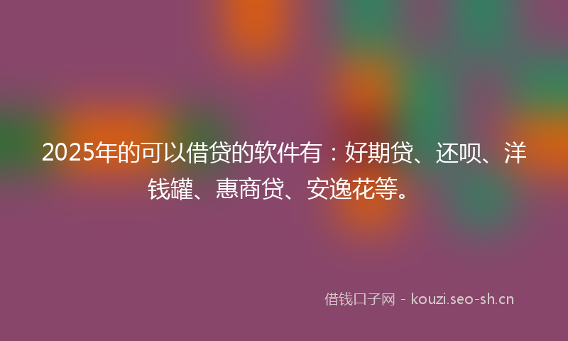 2025年的可以借贷的软件有：好期贷、还呗、洋钱罐、惠商贷、安逸花等。