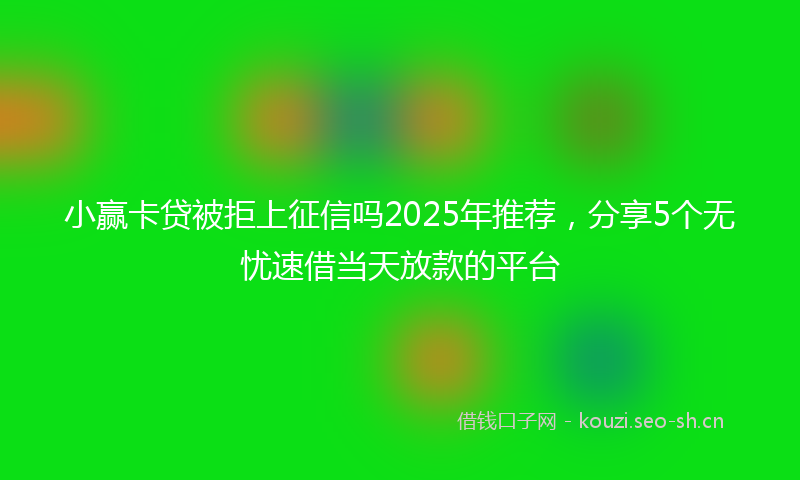 小赢卡贷被拒上征信吗2025年推荐,分享5个无忧速借当天放款的平台
