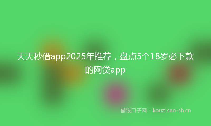 天天秒借app2025年推荐，盘点5个18岁必下款的网贷app