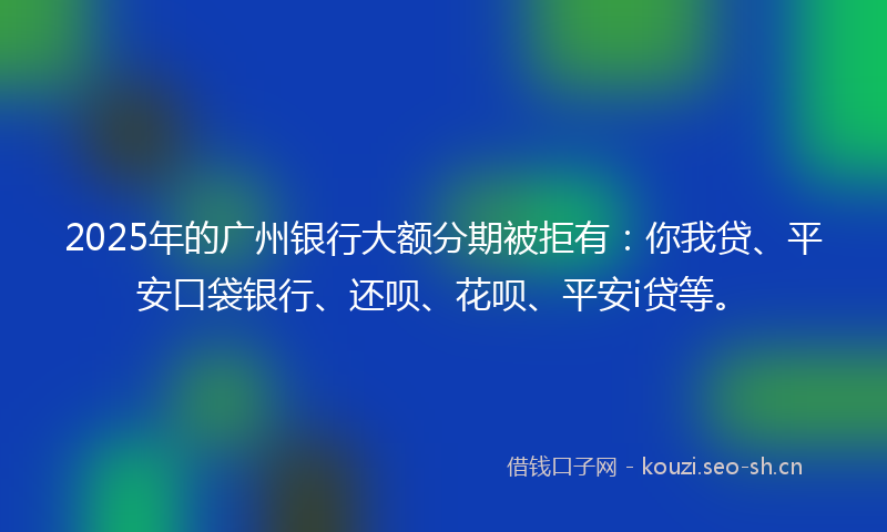2025年的广州银行大额分期被拒有:你我贷、平安口袋银行、还呗、花呗、平安i贷等。
